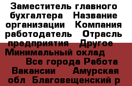 Заместитель главного бухгалтера › Название организации ­ Компания-работодатель › Отрасль предприятия ­ Другое › Минимальный оклад ­ 30 000 - Все города Работа » Вакансии   . Амурская обл.,Благовещенский р-н